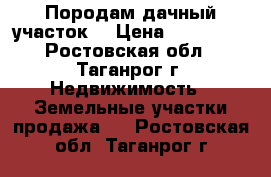 Породам дачный участок. › Цена ­ 350 000 - Ростовская обл., Таганрог г. Недвижимость » Земельные участки продажа   . Ростовская обл.,Таганрог г.